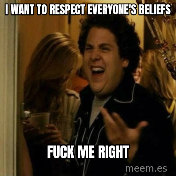Fuck me right meme: I want to respect EVERYONE'S beliefs / fuck me right
