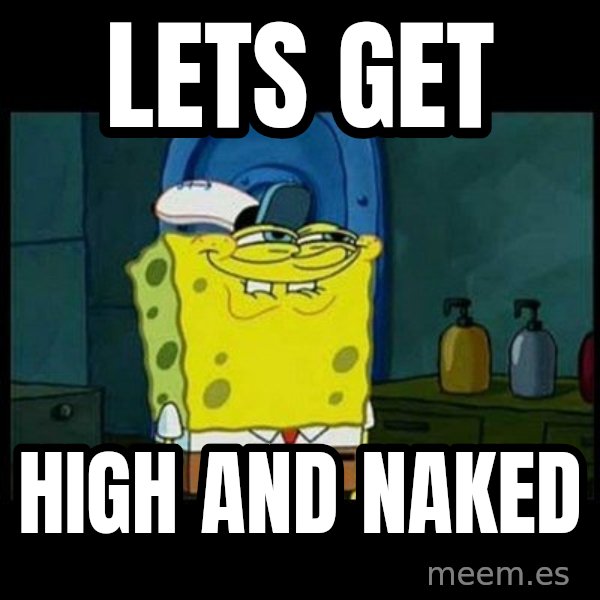 Don't you, Squidward? meme: lets get / high and naked