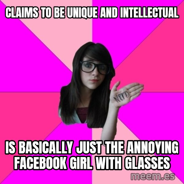 Idiot Nerd Girl meme: claims to be unique and intellectual / is basically just the annoying facebook girl with glasses
