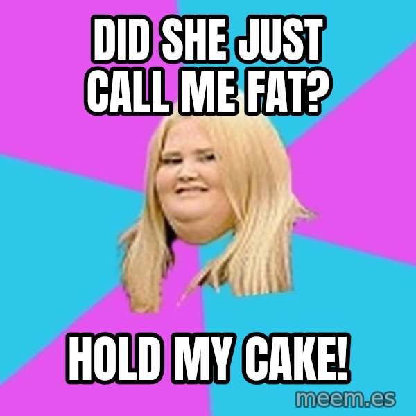 Fat Girl meme: DID SHE JUST CALL ME FAT? / HOLD MY CAKE!