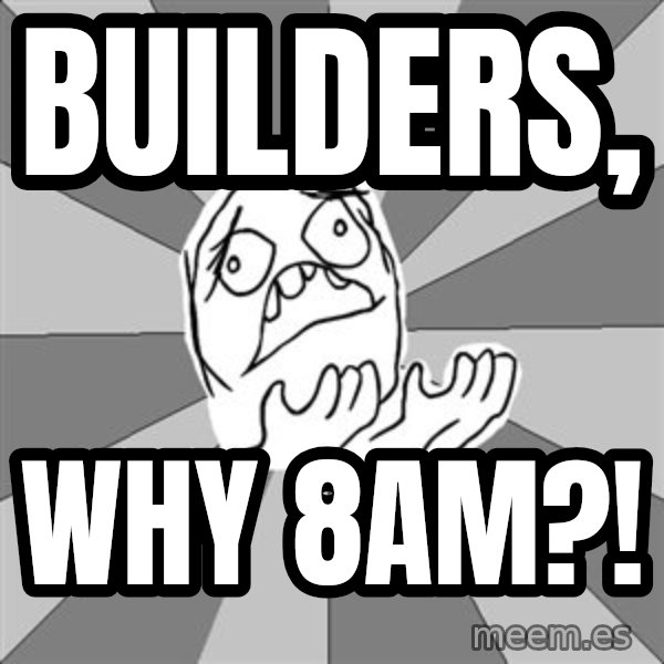 Whyyy??? meme: Builders, / why 8am?!