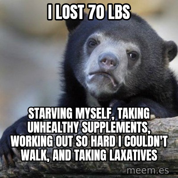 Confession Bear meme: I lost 70 lbs / starving myself, taking unhealthy supplements, working out so hard I couldn't walk, and taking laxatives