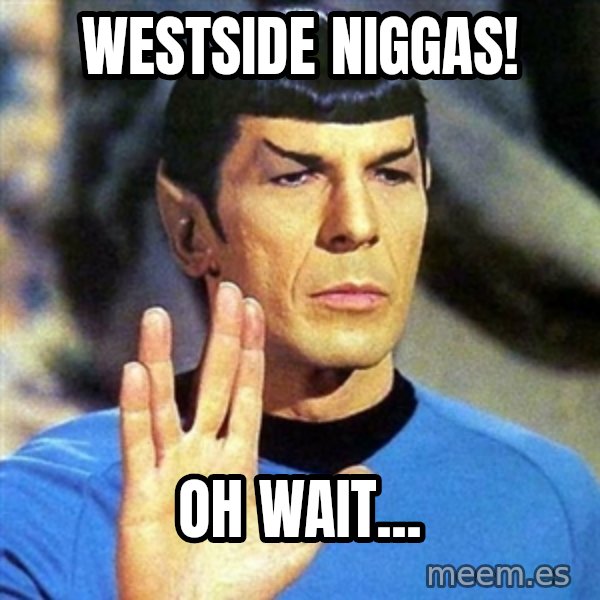 Spock meme: westside niggas! / Oh wait...