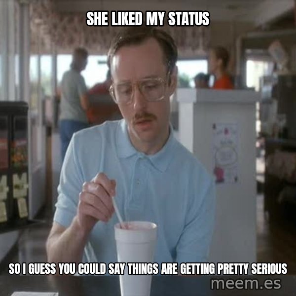 so i guess you could say things are getting pretty serious meme: she liked my status / so i guess you could say things are getting pretty serious