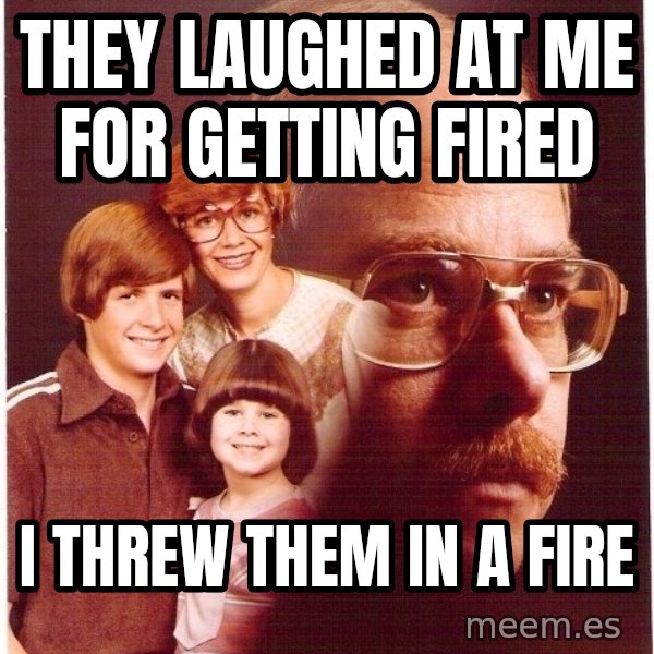 Vengeance Dad meme: They laughed at me for getting fired / I threw them in a fire