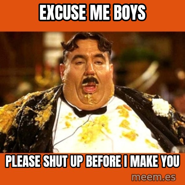 Fat Guy meme: excuse me boys / please shut up before i make you