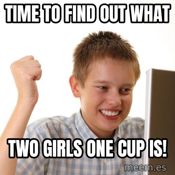 First Day on the internet kid meme: time to find out what / two girls one cup is!
