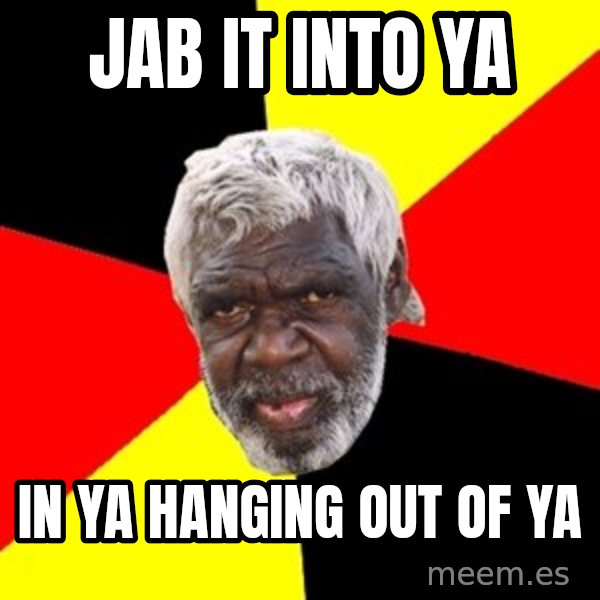 Aboriginal meme: JAB IT INTO YA / IN YA HANGING OUT OF YA