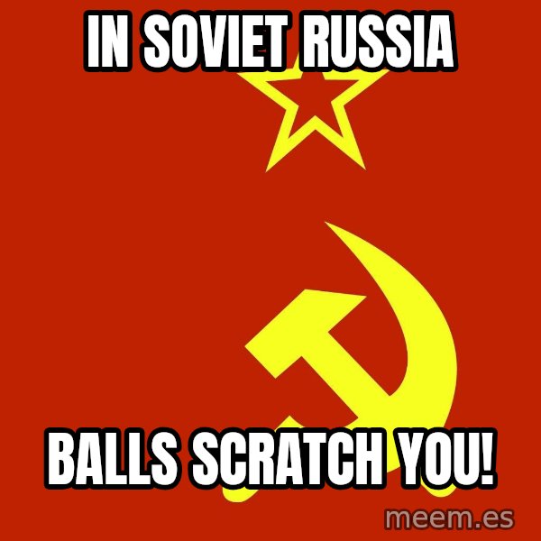 In Soviet Russia meme: IN SOVIET RUSSIA / BALLS SCRATCH YOU!