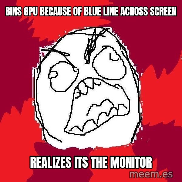 Rage FU meme: Bins GPU because of blue line across screen / realizes its the monitor