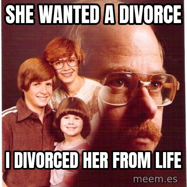 Vengeance Dad meme: she wanted a divorce / i divorced her from life