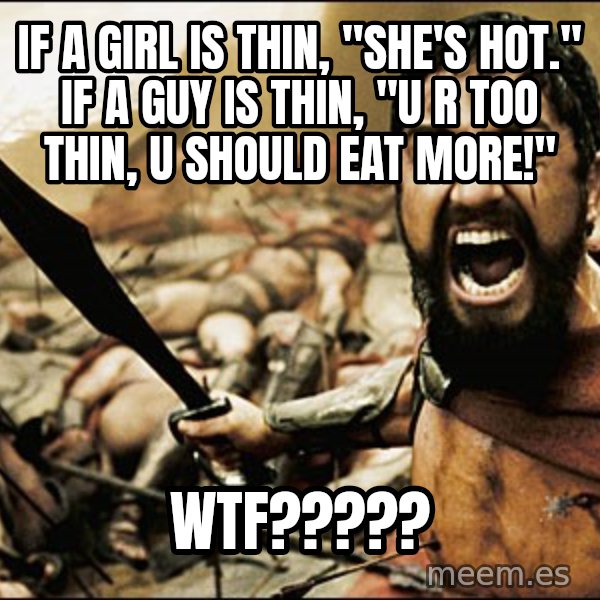 This Is Sparta Meme meme: if a girl is thin, "she's hot." if a guy is thin, "u r too thin, u should eat more!" / wtf?????