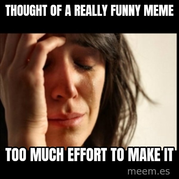 First World Problems meme: Thought of a really funny meme / Too much effort to make it