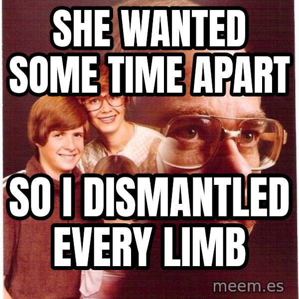 Vengeance Dad meme: she wanted some time apart / so i dismantled every limb