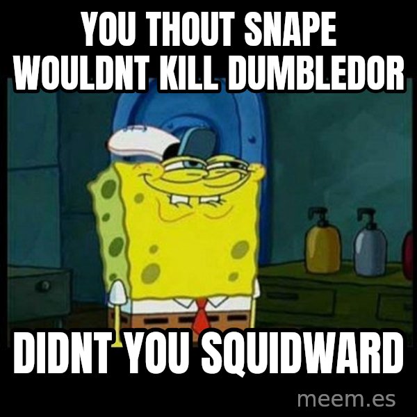 Don't you, Squidward? meme: you thout snape wouldnt kill dumbledor / didnt you squidward