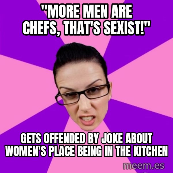 Privilege Denying Feminist meme: "MORE MEN ARE CHEFS, THAT'S SEXIST!" / GETS OFFENDED BY JOKE ABOUT WOMEN'S PLACE BEING IN THE KITCHEN