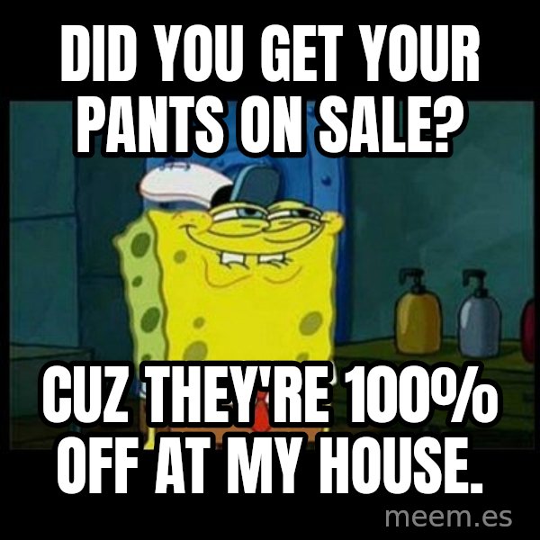 Don't you, Squidward? meme: DID YOU GET YOUR PANTS ON SALE? / CUZ THEY'RE 100% OFF AT MY HOUSE.