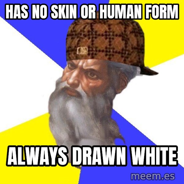 Scumbag God meme: has no skin or human form / always drawn white