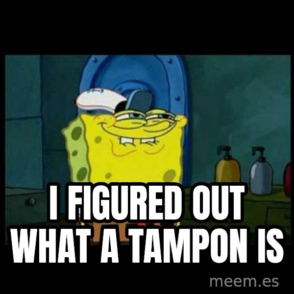 Don't you, Squidward? meme: I FIGURED OUT WHAT A TAMPON IS