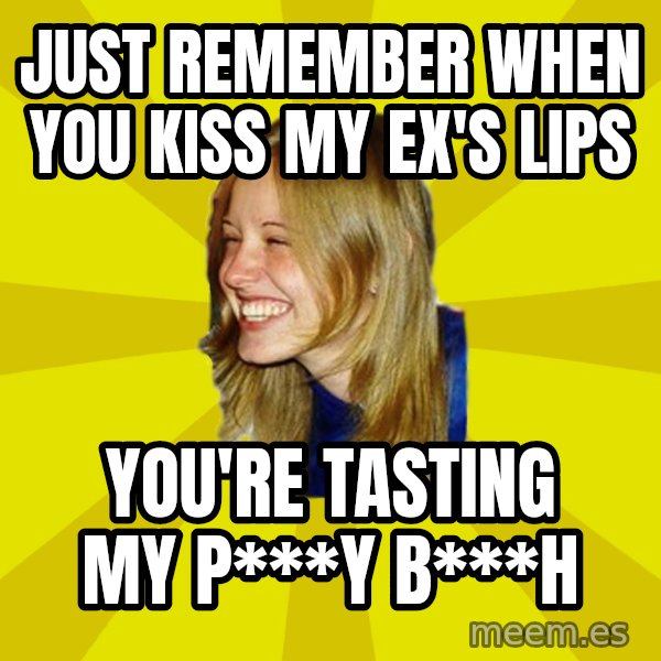 Trologirl meme: just remember when you kiss my ex's lips / you're tasting my P***y b***h