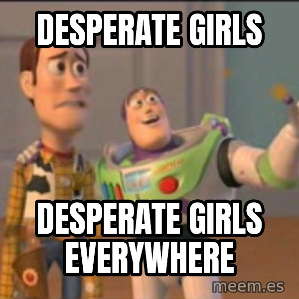 X, X Everywhere  meme: Desperate girls / desperate girls everywhere