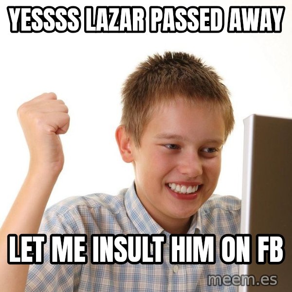First Day on the internet kid meme: yessss lazar passed away / let me insult him on fb