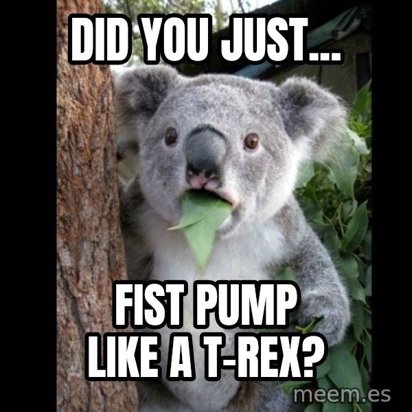 Koala can't believe it meme: did you just... / fist pump like a t-rex?