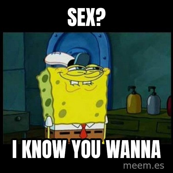 Don't you, Squidward? meme: SEX? / I KNOW YOU WANNA