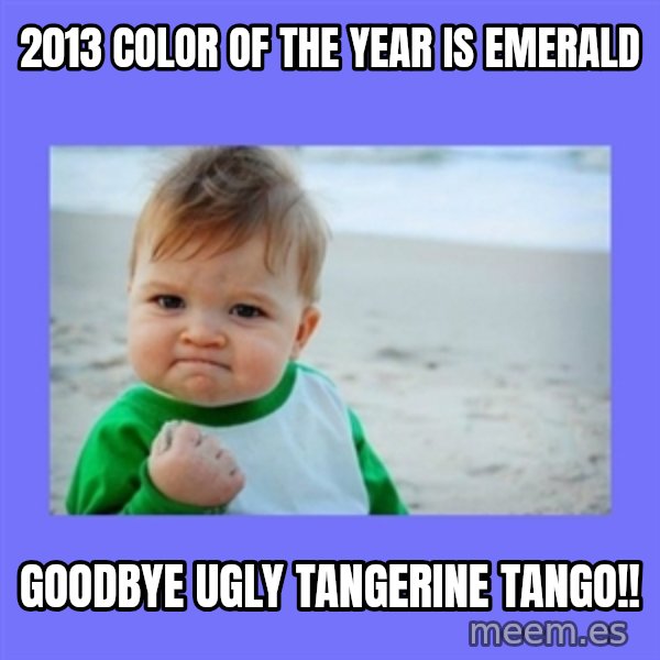 Baby fist meme: 2013 Color of the Year is emerald / GoodBye ugly tangerine tango!!