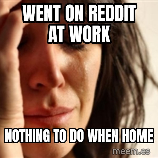 First World Problems meme: went on reddit at work / nothing to do when home