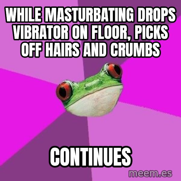 Foul Bachelorette Frog meme: while masturbating drops vibrator on floor, PICKS OFF HAIRS AND CRUMBS / continues