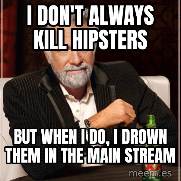 The Most Interesting Man In The World meme: i don't always kill hipsters / but when i do, i drown them in the main stream