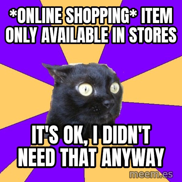 Anxiety Cat meme: *ONLINE SHOPPING*  ITEM ONLY AVAILABLE IN STORES / IT'S OK, I DIDN'T NEED THAT ANYWAY