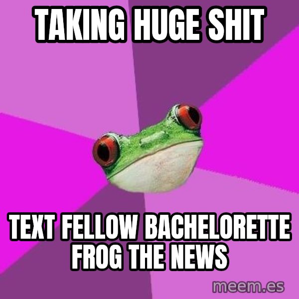 Foul Bachelorette Frog meme: TAKING HUGE SHIT / TEXT FELLOW BACHELORETTE FROG THE NEWS