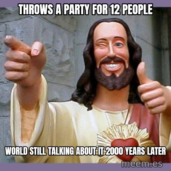 buddy jesus meme: THROWS A PARTY FOR 12 PEOPLE / WORLD STILL TALKING ABOUT IT 2000 YEARS LATER
