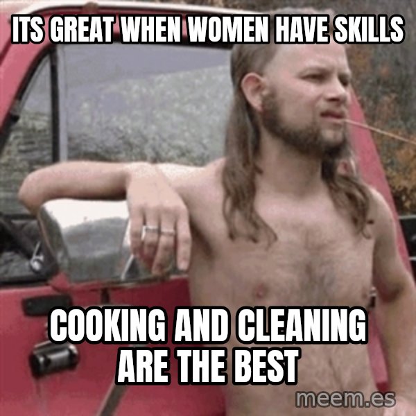 Almost Politically Correct Redneck meme: Its great when women have skills / cooking and cleaning are the best