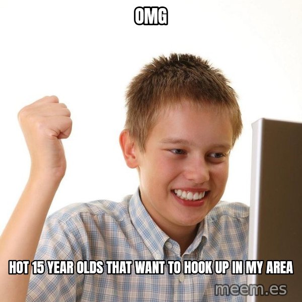 First Day on the internet kid meme: OMG / Hot 15 year olds that want to hook up in my area