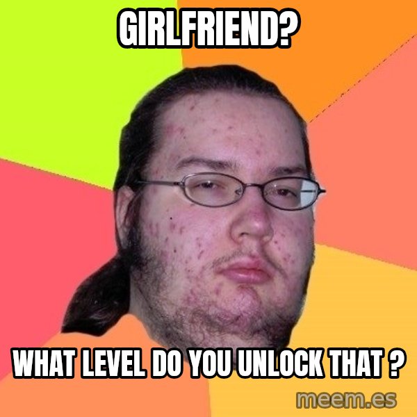 gordo granudo meme: GIRLFRIEND? / What level do you unlock that ?