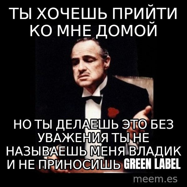 The Godfather meme: Ты хочешь прийти ко мне домой / но ты делаешь это без уважения ты не называешь меня владик и не приносишь Green label