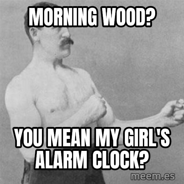 overly manlyman meme: Morning wood? / You mean my girl's alarm clock?