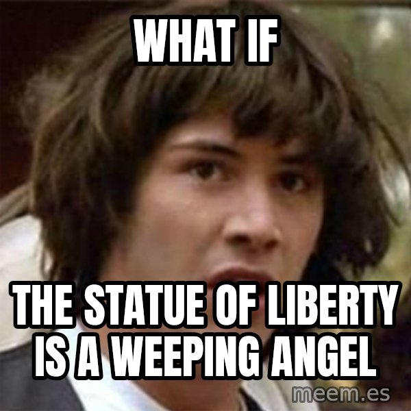 what if meme meme: WHAT IF / THE STATUE OF LIBERTY IS A WEEPING ANGEL