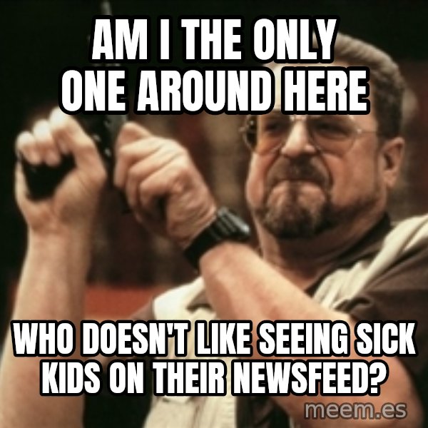 Walter Sobchak with gun meme: Am I the only one around here / Who doesn't like seeing sick kids on their newsfeed?