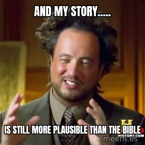 ancient alien guy meme: AND MY STORY..... / IS STILL MORE PLAUSIBLE THAN THE BIBLE