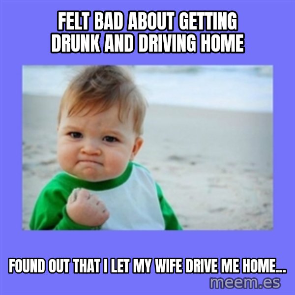 Baby fist meme: Felt bad about getting drunk and driving home / Found out that I let my wife drive me home...