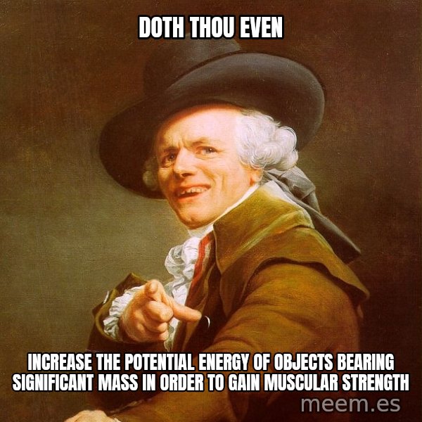 Joseph Ducreux meme: DOTH THOU EVEN / INCREASE THE POTENTIAL ENERGY OF OBJECTS BEARING SIGNIFICANT MASS IN ORDER TO GAIN MUSCULAR STRENGTH