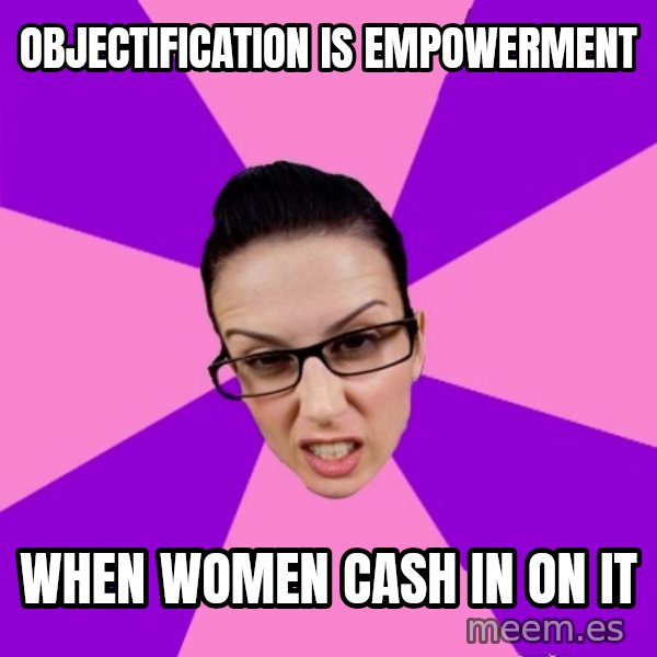 Privilege Denying Feminist meme: objectification is empowerment / when women cash in on it