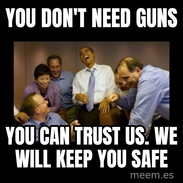 obama laughing  meme: you don't need guns / you can trust us.  we will keep you safe