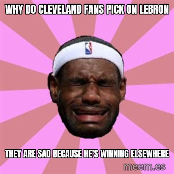 LeBron James meme: why do cleveland fans pick on lebron / they are sad because he's winning elsewhere