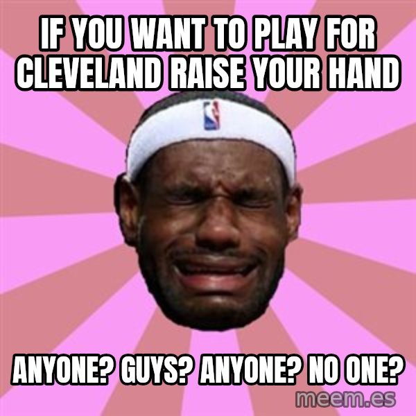 LeBron James meme: if you want to play for cleveland raise your hand / anyone? guys? anyone? no one?