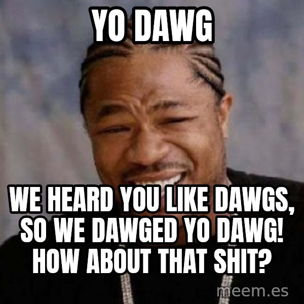 Yo Dawg meme: yo dawg / we heard you like dawgs, so we dawged yo dawg! how about that shit?